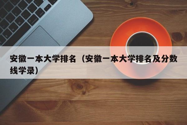 安徽一本大学排名（安徽一本大学排名及分数线学录）