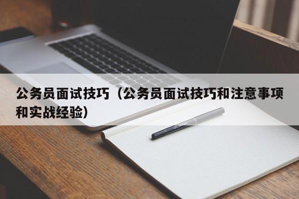 公务员面试技巧（公务员面试技巧和注意事项和实战经验）