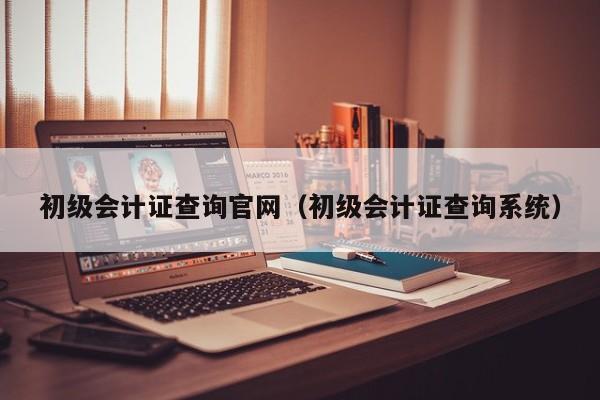 初级会计证查询官网（初级会计证查询系统）