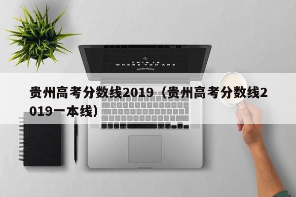 贵州高考分数线2019（贵州高考分数线2019一本线）