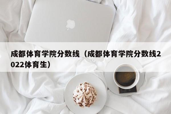成都体育学院分数线（成都体育学院分数线2022体育生）