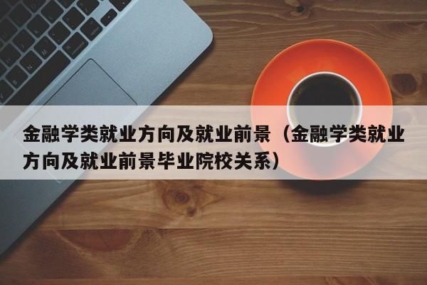 金融学类就业方向及就业前景（金融学类就业方向及就业前景毕业院校关系）
