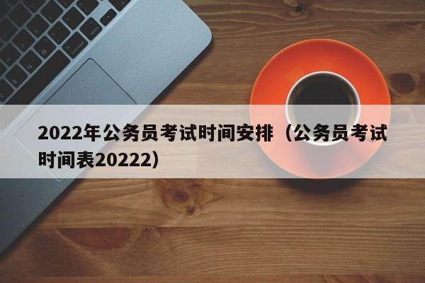 2022年公务员考试时间安排（公务员考试时间表20222）