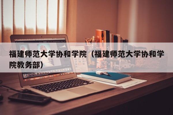 福建师范大学协和学院（福建师范大学协和学院教务部）
