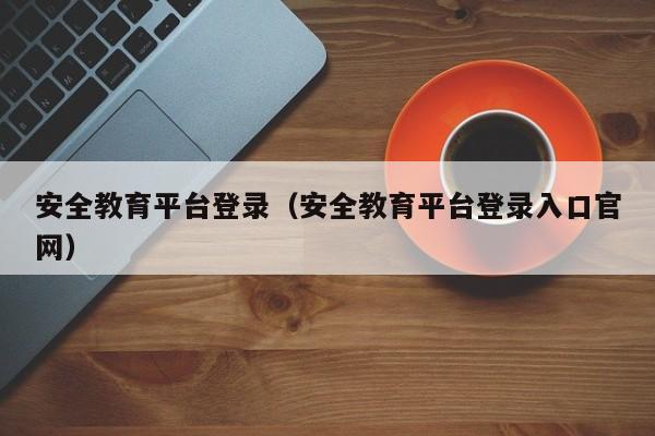 安全教育平台登录（安全教育平台登录入口官网）