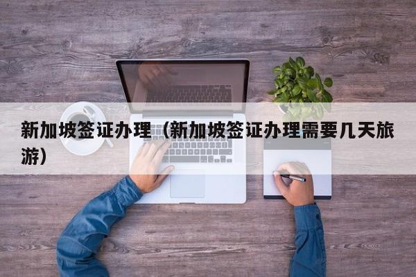 新加坡签证办理（新加坡签证办理需要几天旅游）