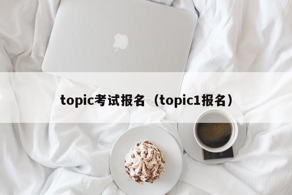 topic考试报名（topic1报名）