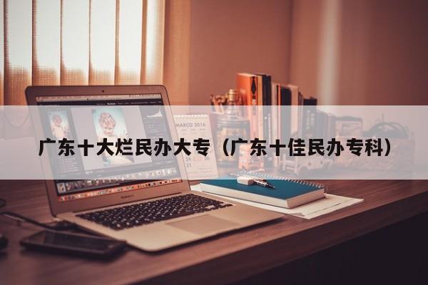 广东十大烂民办大专（广东十佳民办专科）