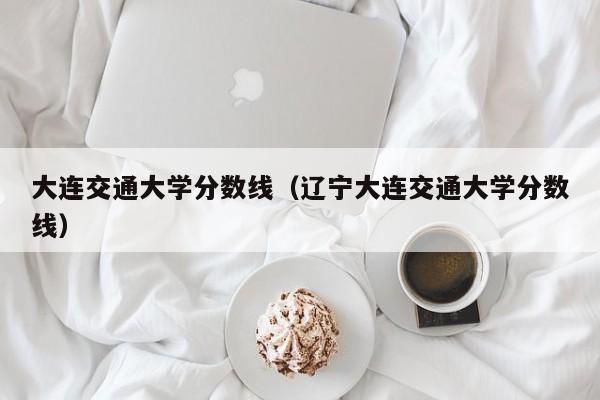 大连交通大学分数线（辽宁大连交通大学分数线）