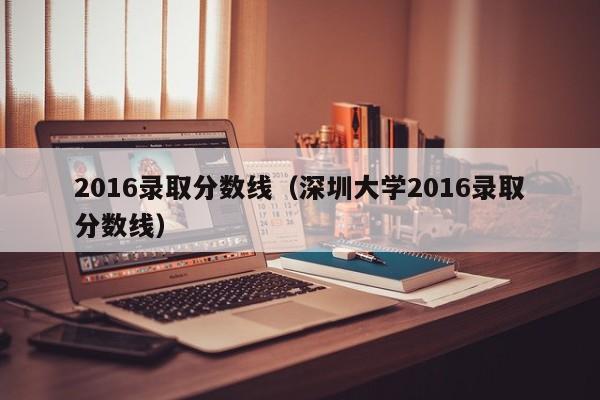 2016录取分数线（深圳大学2016录取分数线）