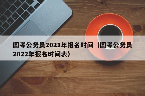 国考公务员2021年报名时间（国考公务员2022年报名时间表）