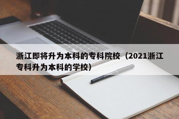 浙江即将升为本科的专科院校（2021浙江专科升为本科的学校）