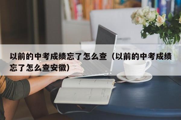 以前的中考成绩忘了怎么查（以前的中考成绩忘了怎么查安徽）