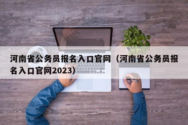 河南省公务员报名入口官网（河南省公务员报名入口官网2023）