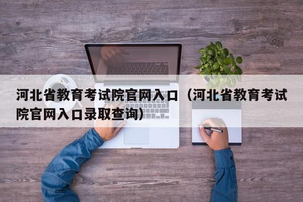 河北省教育考试院官网入口（河北省教育考试院官网入口录取查询）