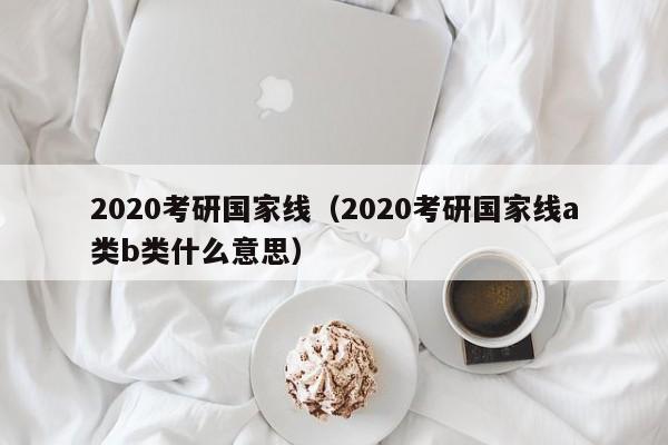 2020考研国家线（2020考研国家线a类b类什么意思）