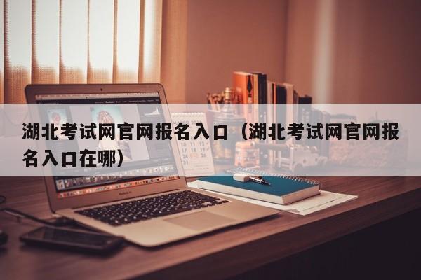 湖北考试网官网报名入口（湖北考试网官网报名入口在哪）