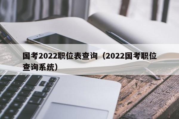 国考2022职位表查询（2022国考职位查询系统）