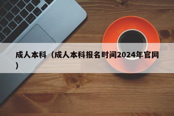 成人本科（成人本科报名时间2024年官网）