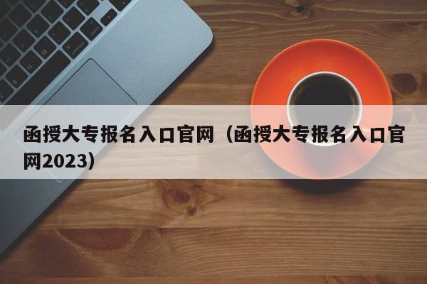 函授大专报名入口官网（函授大专报名入口官网2023）