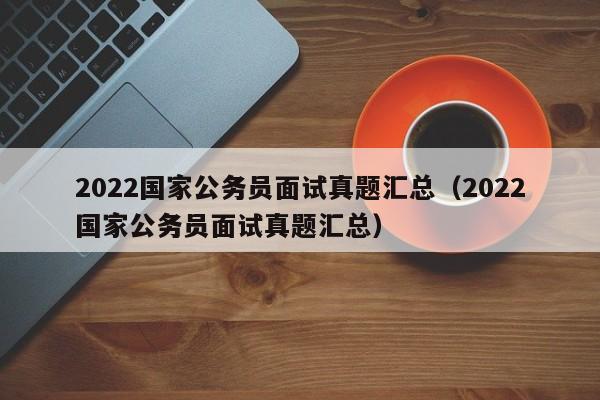 2022国家公务员面试真题汇总（2022国家公务员面试真题汇总）
