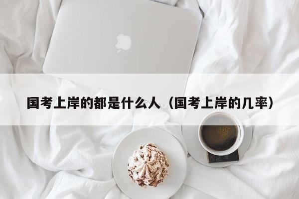 国考上岸的都是什么人（国考上岸的几率）