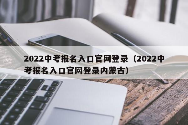 2022中考报名入口官网登录（2022中考报名入口官网登录内蒙古）