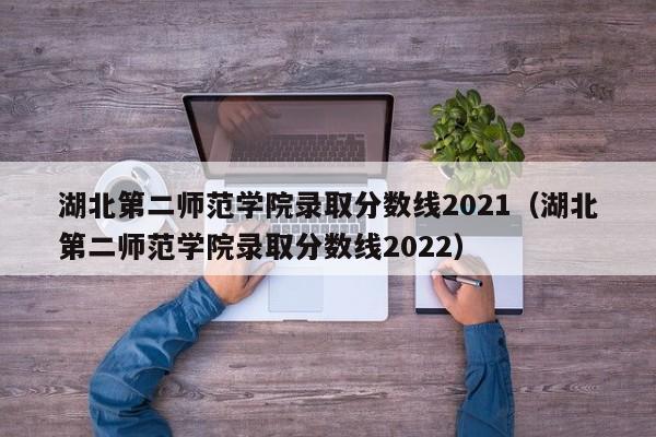 湖北第二师范学院录取分数线2021（湖北第二师范学院录取分数线2022）