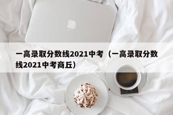 一高录取分数线2021中考（一高录取分数线2021中考商丘）
