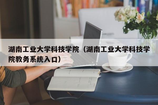 湖南工业大学科技学院（湖南工业大学科技学院教务系统入口）