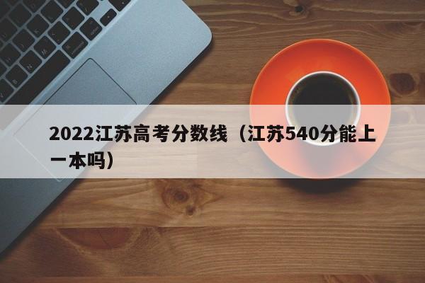 2022江苏高考分数线（江苏540分能上一本吗）