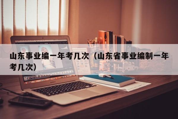 山东事业编一年考几次（山东省事业编制一年考几次）