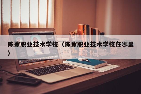 陈登职业技术学校（陈登职业技术学校在哪里）