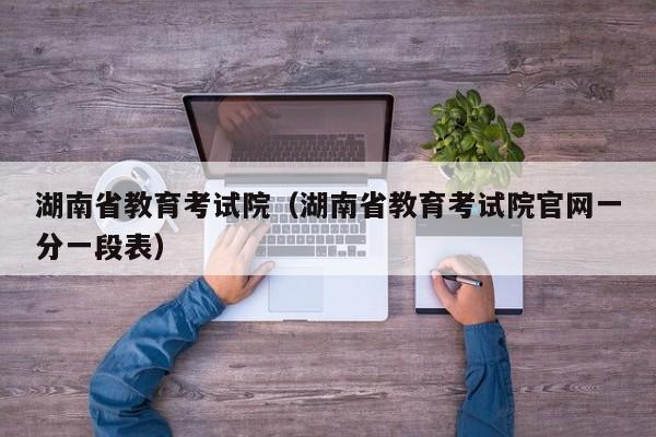 湖南省教育考试院（湖南省教育考试院官网一分一段表）