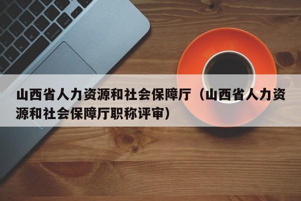 山西省人力资源和社会保障厅（山西省人力资源和社会保障厅职称评审）