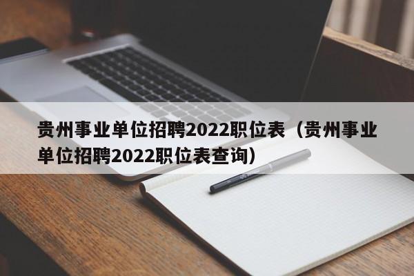 贵州事业单位招聘2022职位表（贵州事业单位招聘2022职位表查询）