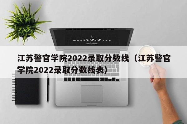 江苏警官学院2022录取分数线（江苏警官学院2022录取分数线表）