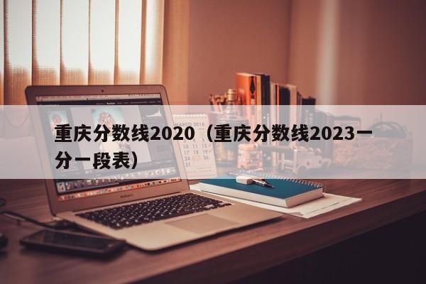 重庆分数线2020（重庆分数线2023一分一段表）