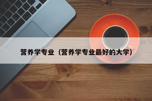 营养学专业（营养学专业最好的大学）