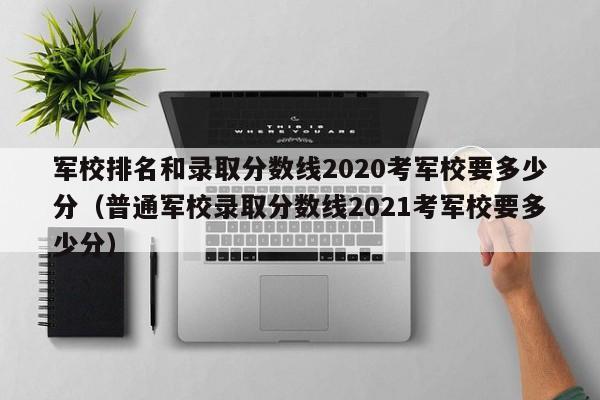 军校排名和录取分数线2020考军校要多少分（普通军校录取分数线2021考军校要多少分）