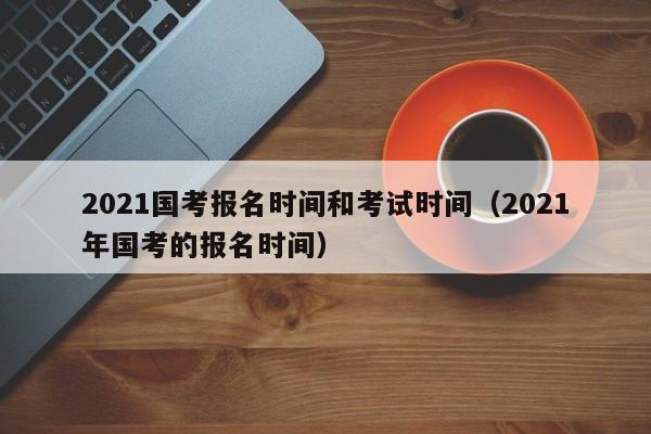 2021国考报名时间和考试时间（2021年国考的报名时间）
