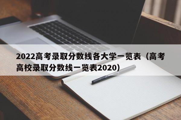2022高考录取分数线各大学一览表（高考高校录取分数线一览表2020）