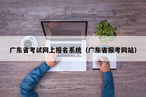 广东省考试网上报名系统（广东省报考网站）