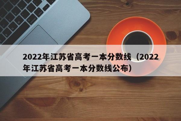 2022年江苏省高考一本分数线（2022年江苏省高考一本分数线公布）