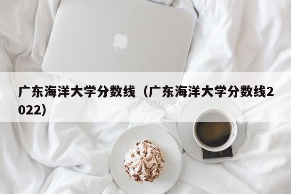 广东海洋大学分数线（广东海洋大学分数线2022）