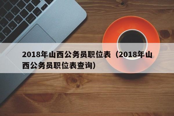 2018年山西公务员职位表（2018年山西公务员职位表查询）