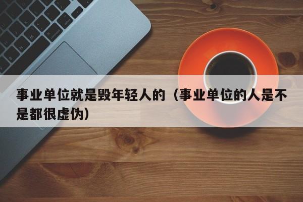 事业单位就是毁年轻人的（事业单位的人是不是都很虚伪）