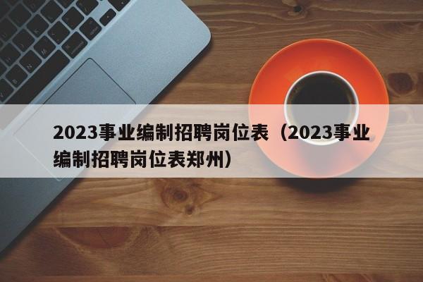 2023事业编制招聘岗位表（2023事业编制招聘岗位表郑州）