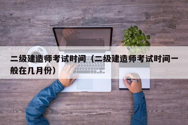 二级建造师考试时间（二级建造师考试时间一般在几月份）