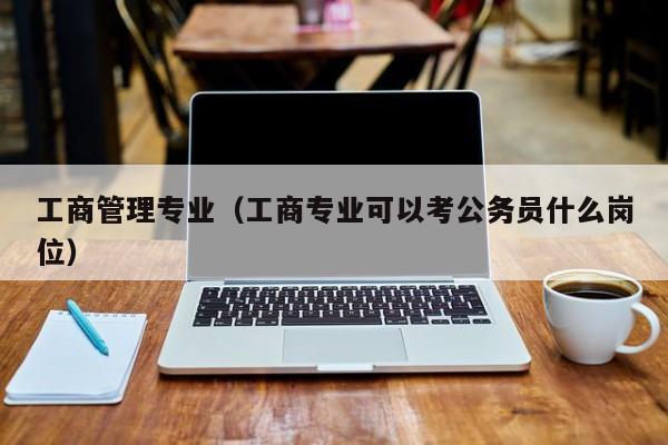 工商管理专业（工商专业可以考公务员什么岗位）